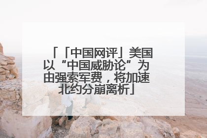 「中国网评」美国以“中国威胁论”为由强索军费，将加速北约分崩离析