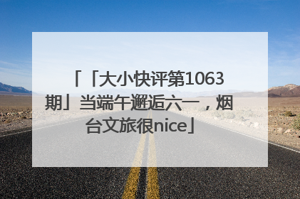 「大小快评第1063期」当端午邂逅六一，烟台文旅很nice