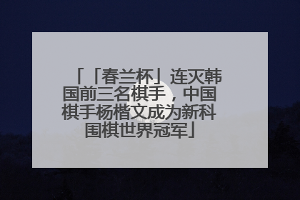 「春兰杯」连灭韩国前三名棋手，中国棋手杨楷文成为新科围棋世界冠军