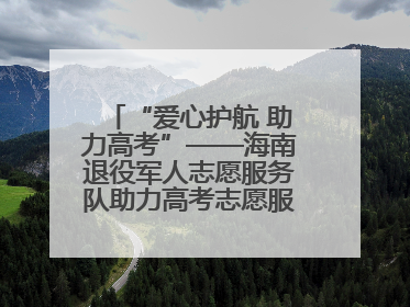 “爱心护航 助力高考”——海南退役军人志愿服务队助力高考志愿服务活动