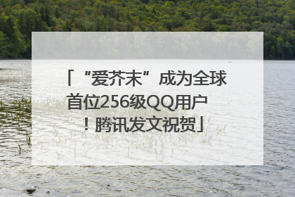 “爱芥末”成为全球首位256级QQ用户！腾讯发文祝贺