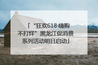 “狂欢618·嗨购不打烊”黑龙江促消费系列活动明日启动