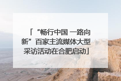 “畅行中国 一路向新”百家主流媒体大型采访活动在合肥启动