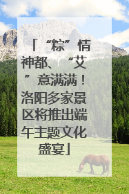 “粽”情神都、“艾”意满满！洛阳多家景区将推出端午主题文化盛宴