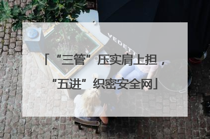 “三管”压实肩上担，“五进”织密安全网