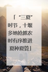 “三夏”时节，十堰多地抢抓农时有序推进夏种夏管