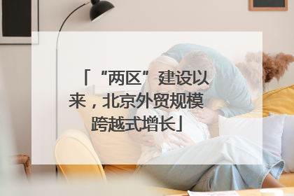 “两区”建设以来，北京外贸规模跨越式增长
