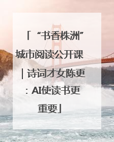 “书香株洲”城市阅读公开课｜诗词才女陈更：AI使读书更重要