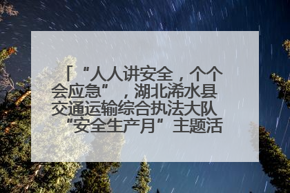 “人人讲安全，个个会应急”，湖北浠水县交通运输综合执法大队“安全生产月”主题活动取得成效
