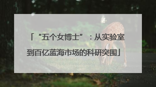 “五个女博士”：从实验室到百亿蓝海市场的科研突围