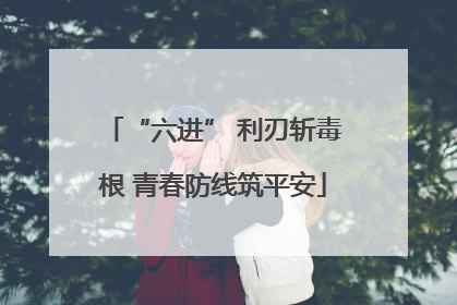 “六进” 利刃斩毒根 青春防线筑平安