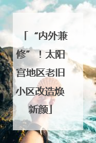 “内外兼修”！太阳宫地区老旧小区改造焕新颜