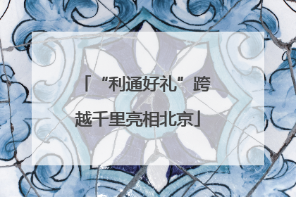 “利通好礼”跨越千里亮相北京