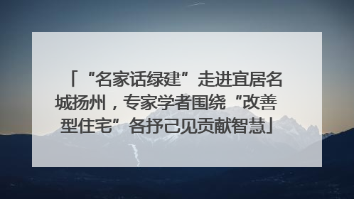 “名家话绿建”走进宜居名城扬州，专家学者围绕“改善型住宅”各抒己见贡献智慧