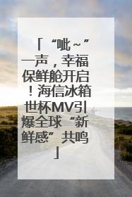“呲～”一声，幸福保鲜舱开启！海信冰箱世杯MV引爆全球“新鲜感”共鸣