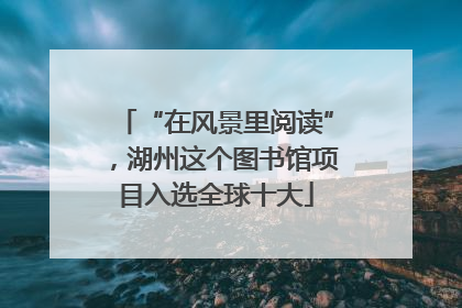 “在风景里阅读”，湖州这个图书馆项目入选全球十大