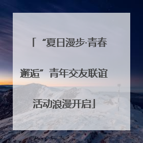 “夏日漫步·青春邂逅”青年交友联谊活动浪漫开启