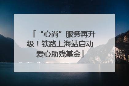 “心尚”服务再升级！铁路上海站启动爱心助残基金