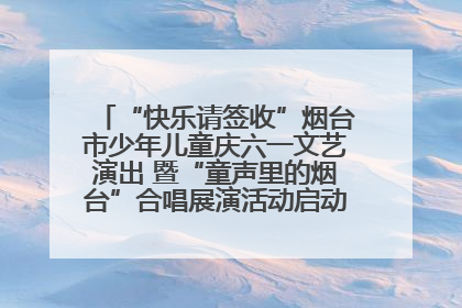 “快乐请签收”烟台市少年儿童庆六一文艺演出 暨“童声里的烟台”合唱展演活动启动仪式圆满落幕