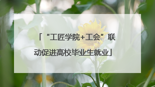 “工匠学院+工会”联动促进高校毕业生就业