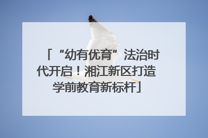 “幼有优育”法治时代开启！湘江新区打造学前教育新标杆