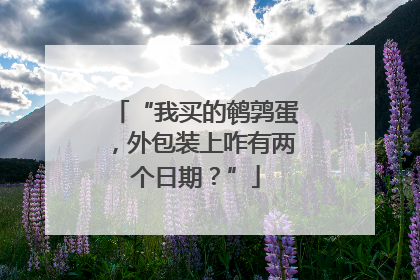 “我买的鹌鹑蛋，外包装上咋有两个日期？”