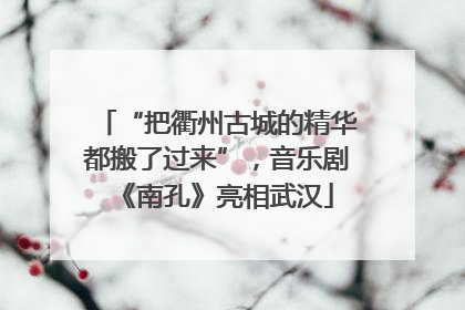 “把衢州古城的精华都搬了过来”，音乐剧《南孔》亮相武汉