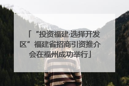“投资福建·选择开发区”福建省招商引资推介会在福州成功举行