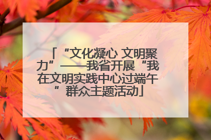 “文化凝心 文明聚力”——我省开展“我在文明实践中心过端午”群众主题活动