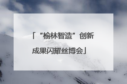 “榆林智造”创新成果闪耀丝博会