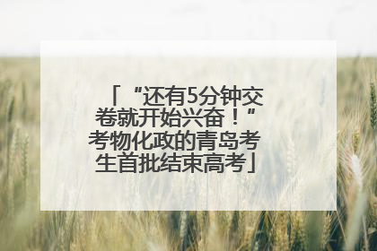 “还有5分钟交卷就开始兴奋！”考物化政的青岛考生首批结束高考
