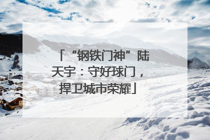 “钢铁门神”陆天宇：守好球门，捍卫城市荣耀