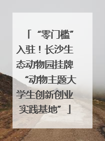 “零门槛”入驻！长沙生态动物园挂牌“动物主题大学生创新创业实践基地”