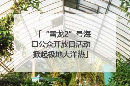 “雪龙2”号海口公众开放日活动掀起极地大洋热