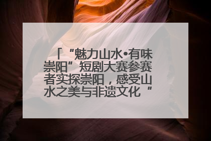 “魅力山水•有味崇阳”短剧大赛参赛者实探崇阳，感受山水之美与非遗文化“提琴戏”魅力