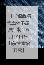 “馆藏清代五体书法展”将于6月14日在山东博物馆开展