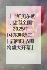“鲜见东明，甜溢全国” 2025中国·东明第二十届西瓜节即将盛大开幕