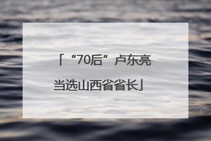 “70后”卢东亮当选山西省省长