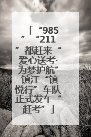 “985”“211”都赶来“爱心送考·为梦护航” 镇江“镇悦行”车队正式发车“赶考”