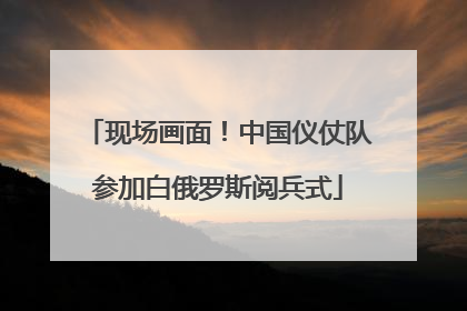 现场画面！中国仪仗队参加白俄罗斯阅兵式