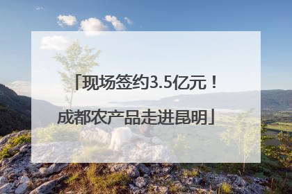 现场签约3.5亿元！成都农产品走进昆明