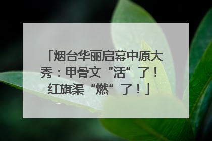 烟台华丽启幕中原大秀：甲骨文“活”了！红旗渠“燃”了！
