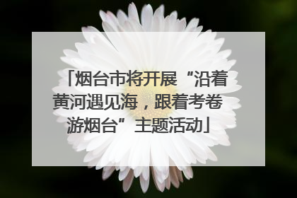 烟台市将开展“沿着黄河遇见海，跟着考卷游烟台”主题活动