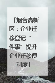 烟台高新区：企业迁移登记“一件事”提升企业迁移便利度
