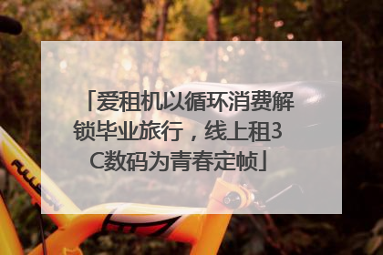爱租机以循环消费解锁毕业旅行，线上租3C数码为青春定帧