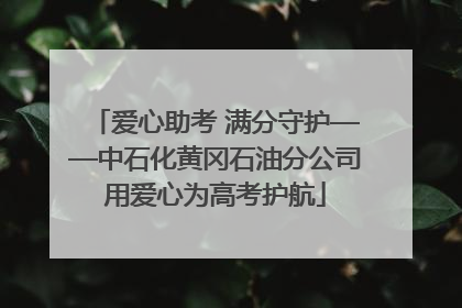 爱心助考 满分守护——中石化黄冈石油分公司用爱心为高考护航
