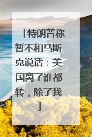 特朗普称暂不和马斯克说话：美国离了谁都转，除了我