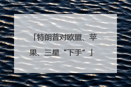 特朗普对欧盟、苹果、三星“下手”