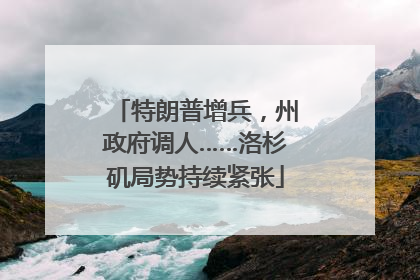 特朗普增兵，州政府调人……洛杉矶局势持续紧张