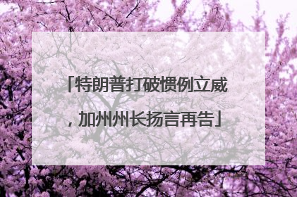 特朗普打破惯例立威，加州州长扬言再告